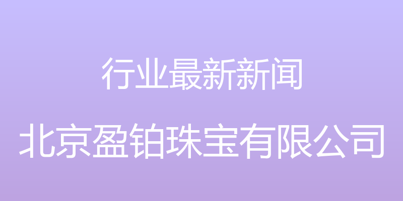 行业最新新闻 - 北京盈铂珠宝有限公司