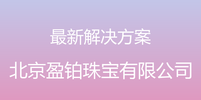 最新解决方案 - 北京盈铂珠宝有限公司